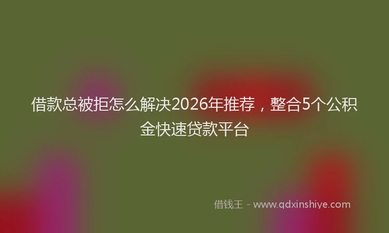 借款总被拒怎么解决2026年推荐，整合5个公积金快速贷款平台