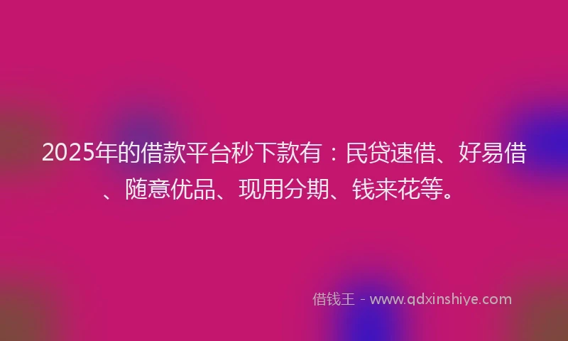 2025年的借款平台秒下款有:民贷速借、好易借、随意优品、现用分期、钱来花等。