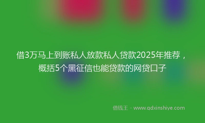 借3万马上到账私人放款私人贷款2025年推荐，概括5个黑征信也能贷款的网贷口子