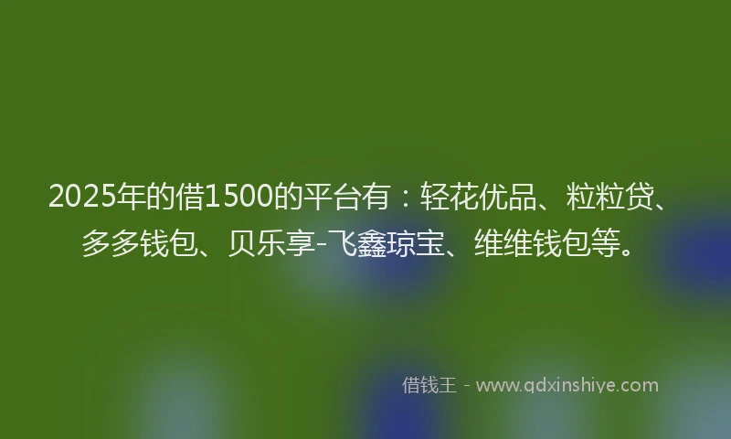 2025年的借1500的平台有：轻花优品、粒粒贷、多多钱包、贝乐享-飞鑫琼宝、维维钱包等。