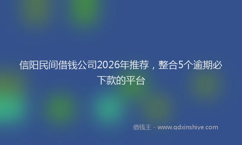 信阳民间借钱公司2026年推荐，整合5个逾期必下款的平台