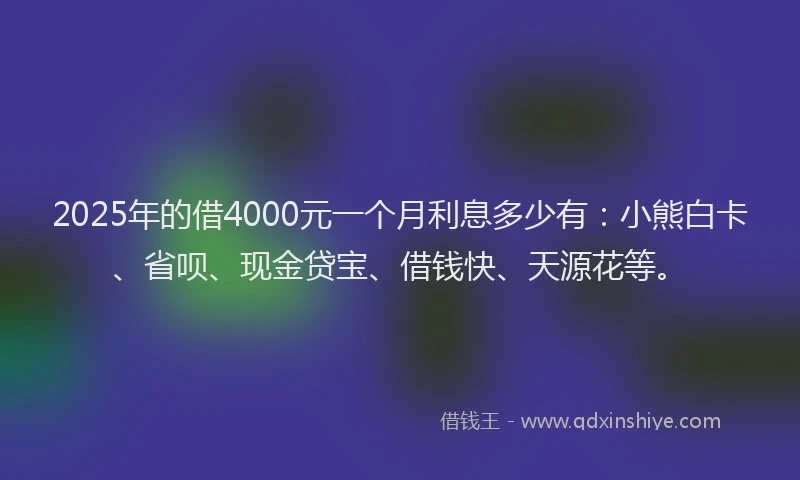 2025年的借4000元一个月利息多少有：小熊白卡、省呗、现金贷宝、借钱快、天源花等。