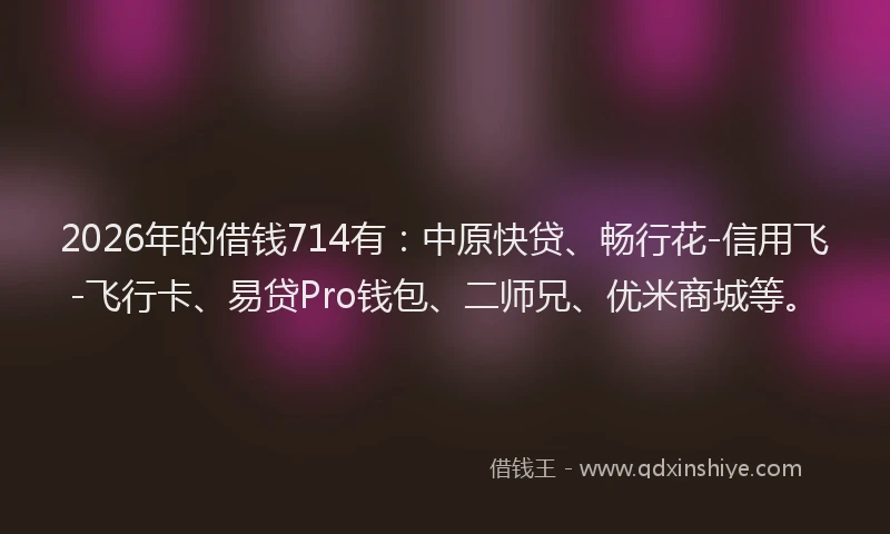 2026年的借钱714有：中原快贷、畅行花-信用飞-飞行卡、易贷Pro钱包、二师兄、优米商城等。