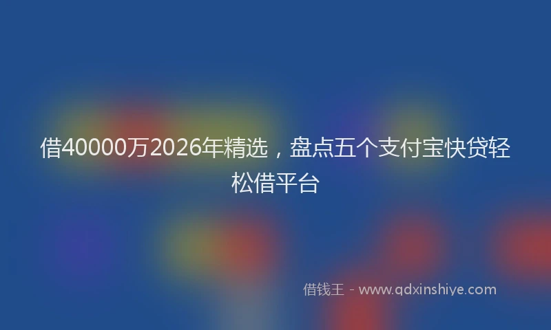 借40000万2026年精选，盘点五个支付宝快贷轻松借平台