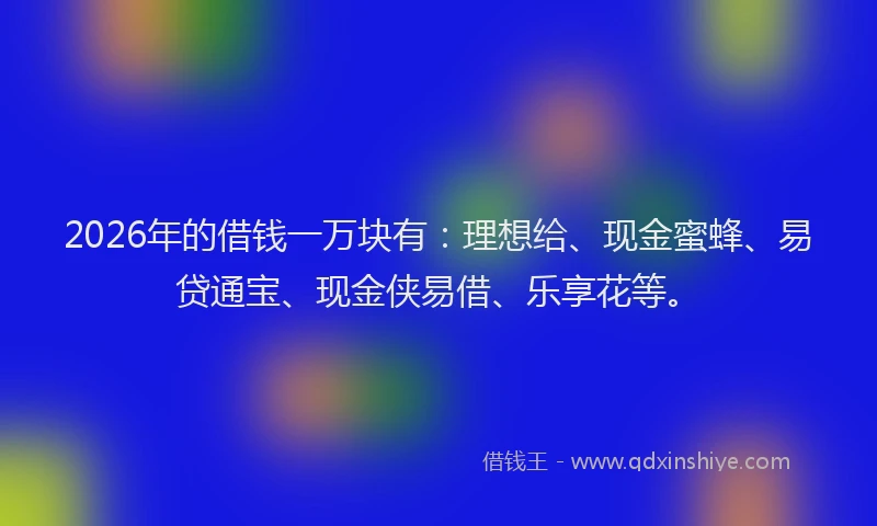 2026年的借钱一万块有：理想给、现金蜜蜂、易贷通宝、现金侠易借、乐享花等。