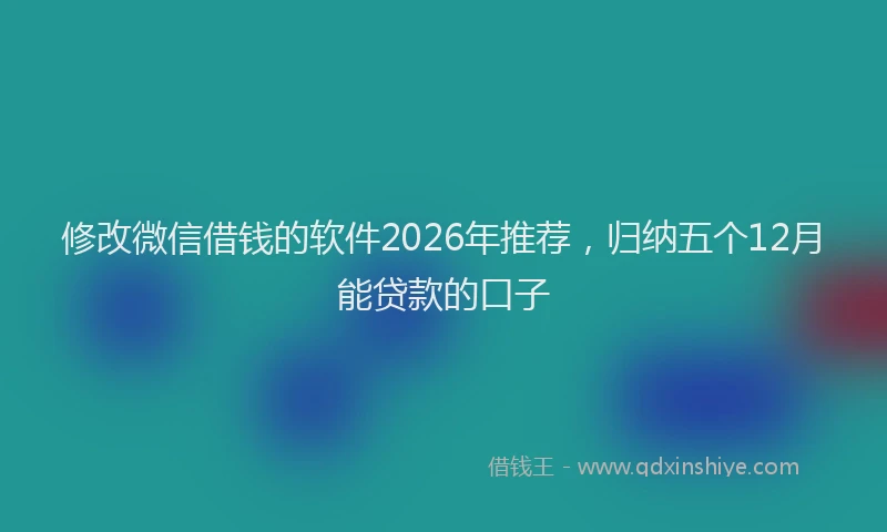 修改微信借钱的软件2026年推荐，归纳五个12月能贷款的口子