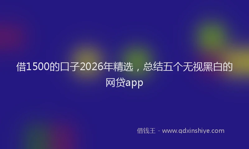 借1500的口子2026年精选，总结五个无视黑白的网贷app