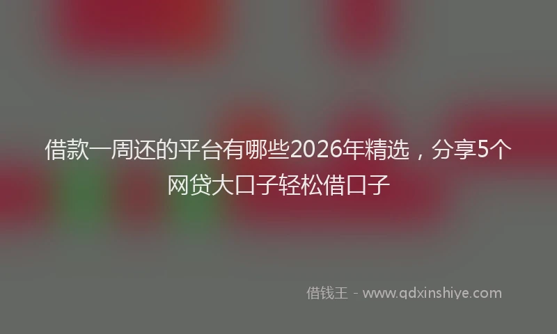 借款一周还的平台有哪些2026年精选，分享5个网贷大口子轻松借口子
