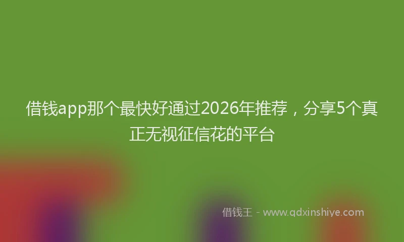 借钱app那个最快好通过2026年推荐，分享5个真正无视征信花的平台