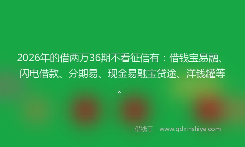 2026年的借两万36期不看征信有：借钱宝易融、闪电借款、分期易、现金易融宝贷途、洋钱罐等。