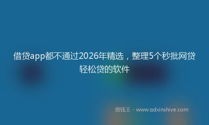 借贷app都不通过2026年精选，整理5个秒批网贷轻松贷的软件