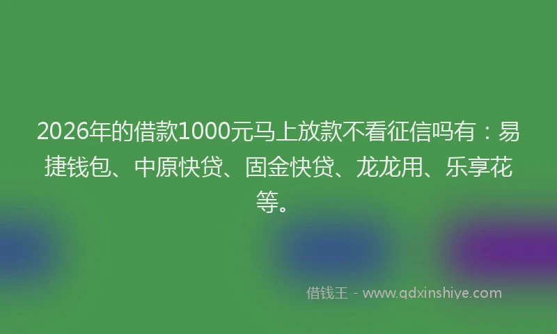 2026年的借款1000元马上放款不看征信吗有：易捷钱包、中原快贷、固金快贷、龙龙用、乐享花等。