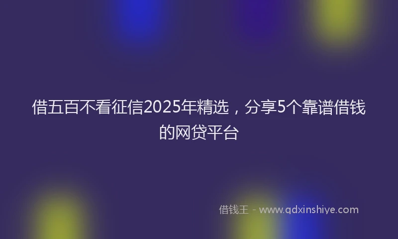 借五百不看征信2025年精选，分享5个靠谱借钱的网贷平台