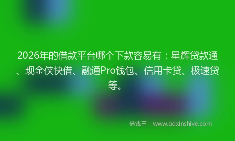 2026年的借款平台哪个下款容易有:星辉贷款通、现金侠快借、融通Pro钱包、信用卡贷、极速贷等。
