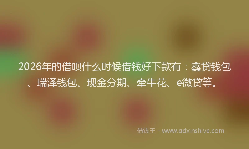 2026年的借呗什么时候借钱好下款有:鑫贷钱包、瑞泽钱包、现金分期、牵牛花、e微贷等。