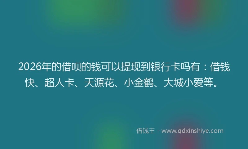 2026年的借呗的钱可以提现到银行卡吗有：借钱快、超人卡、天源花、小金鹤、大城小爱等。