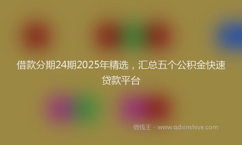 借款分期24期2025年精选，汇总五个公积金快速贷款平台