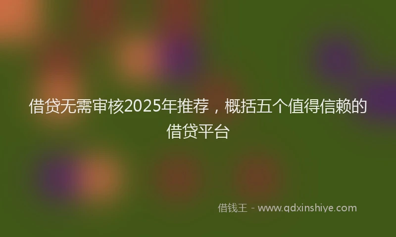 借贷无需审核2025年推荐,概括五个值得信赖的借贷平台