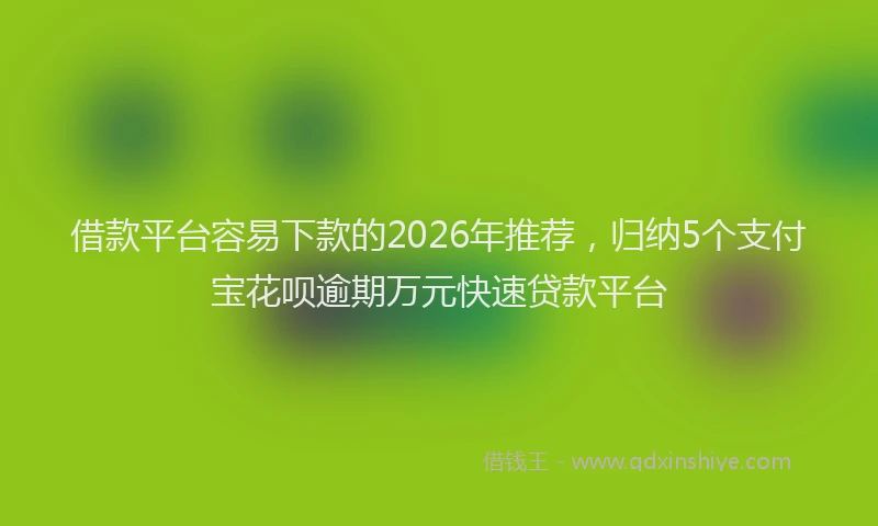 借款平台容易下款的2026年推荐，归纳5个支付宝花呗逾期万元快速贷款平台