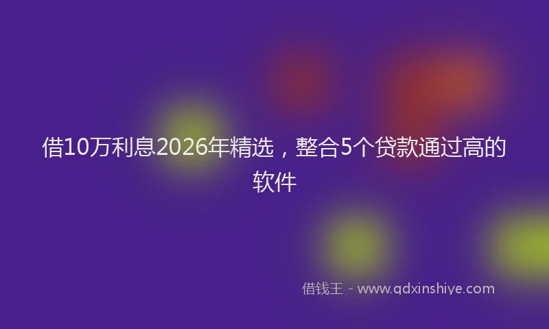 借10万利息2026年精选，整合5个贷款通过高的软件