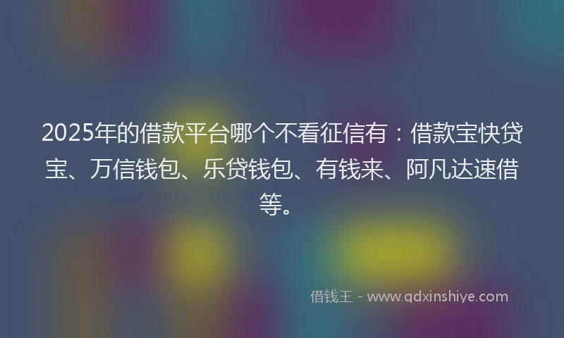 2025年的借款平台哪个不看征信有：借款宝快贷宝、万信钱包、乐贷钱包、有钱来、阿凡达速借等。