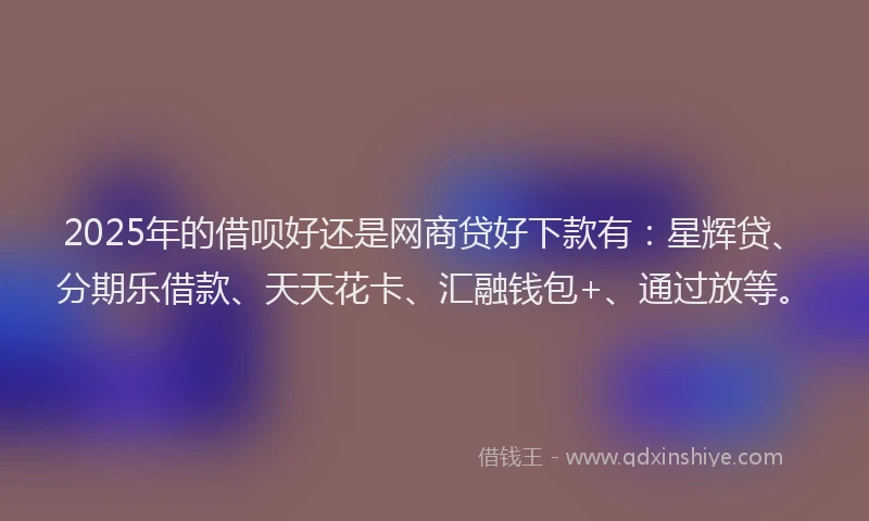 2025年的借呗好还是网商贷好下款有:星辉贷、分期乐借款、天天花卡、汇融钱包+、通过放等。