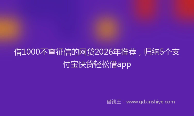 借1000不查征信的网贷2026年推荐，归纳5个支付宝快贷轻松借app