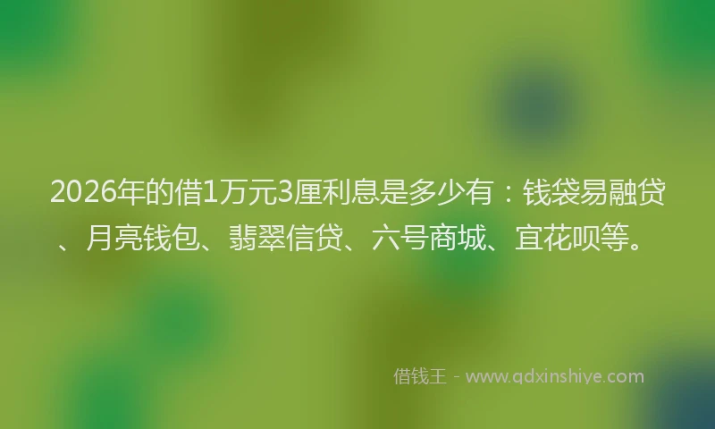 2026年的借1万元3厘利息是多少有：钱袋易融贷、月亮钱包、翡翠信贷、六号商城、宜花呗等。