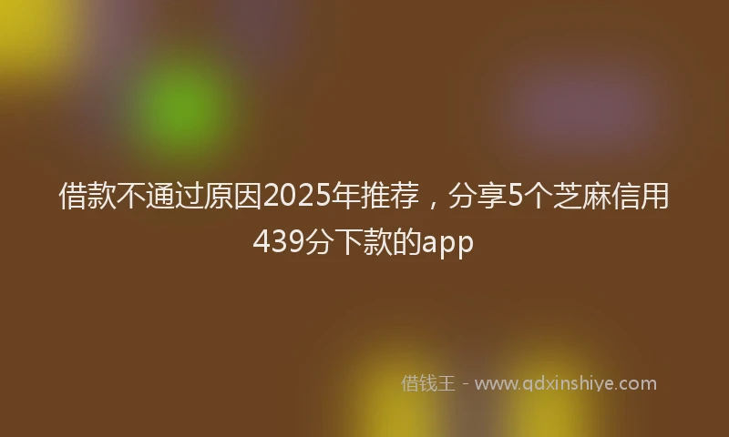 借款不通过原因2025年推荐,分享5个芝麻信用439分下款的app