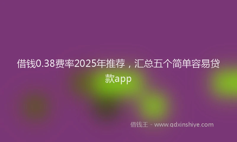借钱0.38费率2025年推荐,汇总五个简单容易贷款app
