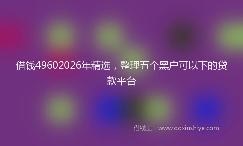借钱49602026年精选，整理五个黑户可以下的贷款平台