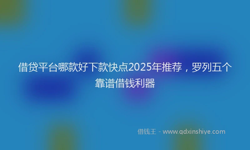 借贷平台哪款好下款快点2025年推荐，罗列五个靠谱借钱利器