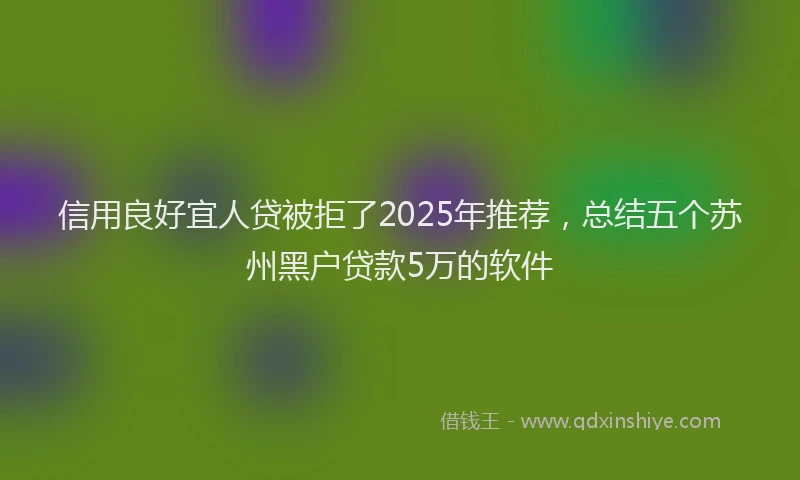 信用良好宜人贷被拒了2025年推荐,总结五个苏州黑户贷款5万的软件