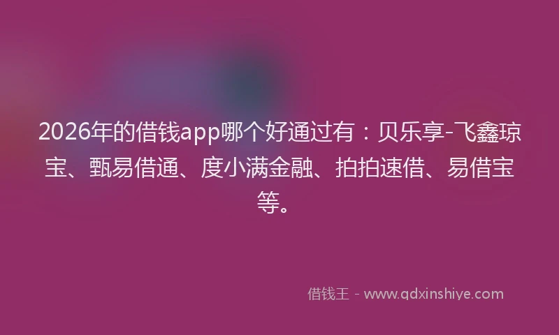 2026年的借钱app哪个好通过有：贝乐享-飞鑫琼宝、甄易借通、度小满金融、拍拍速借、易借宝等。