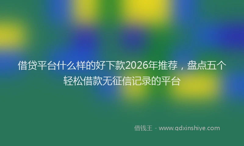 借贷平台什么样的好下款2026年推荐，盘点五个轻松借款无征信记录的平台