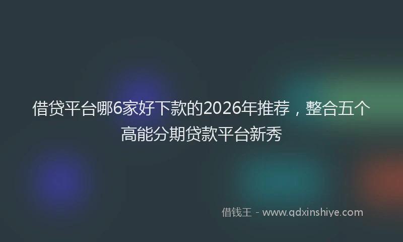 借贷平台哪6家好下款的2026年推荐，整合五个高能分期贷款平台新秀
