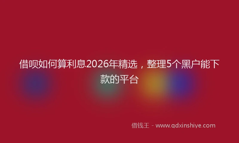 借呗如何算利息2026年精选，整理5个黑户能下款的平台