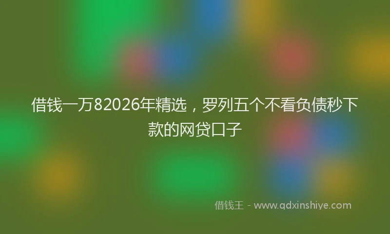 借钱一万82026年精选,罗列五个不看负债秒下款的网贷口子