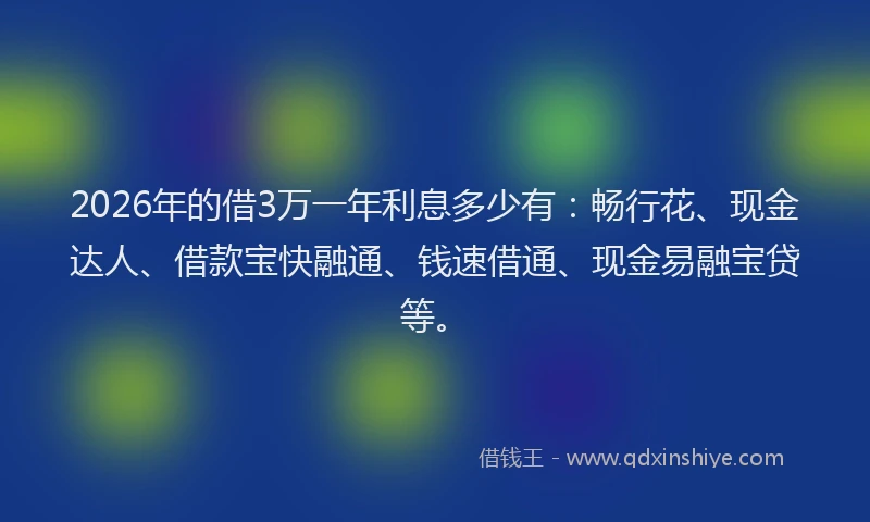 2026年的借3万一年利息多少有:畅行花、现金达人、借款宝快融通、钱速借通、现金易融宝贷等。