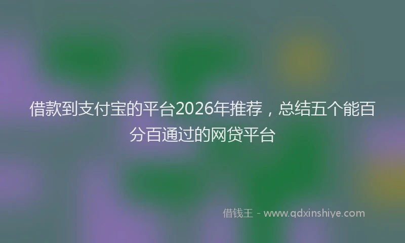 借款到支付宝的平台2026年推荐，总结五个能百分百通过的网贷平台