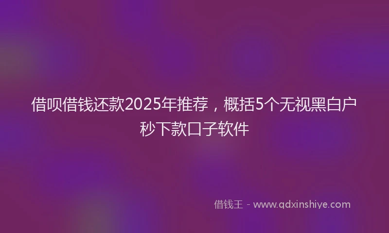 借呗借钱还款2025年推荐，概括5个无视黑白户秒下款口子软件
