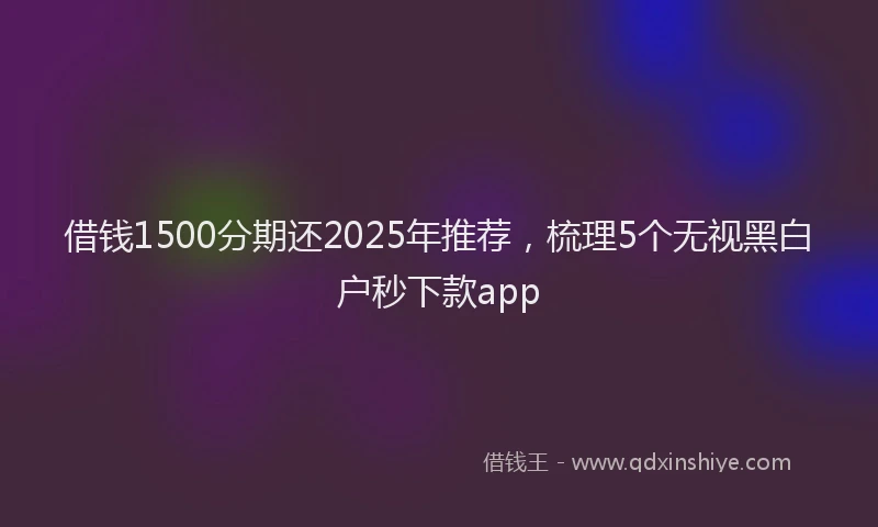 借钱1500分期还2025年推荐，梳理5个无视黑白户秒下款app