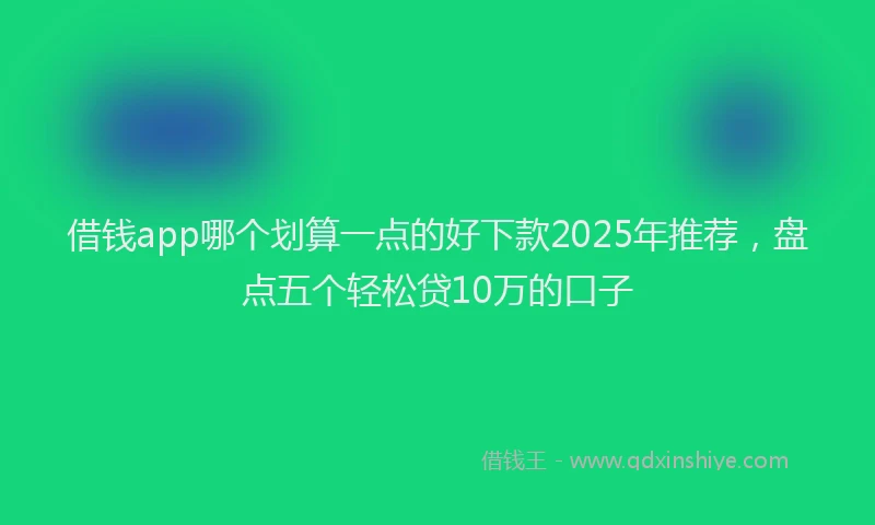 借钱app哪个划算一点的好下款2025年推荐，盘点五个轻松贷10万的口子