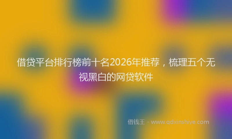 借贷平台排行榜前十名2026年推荐,梳理五个无视黑白的网贷软件