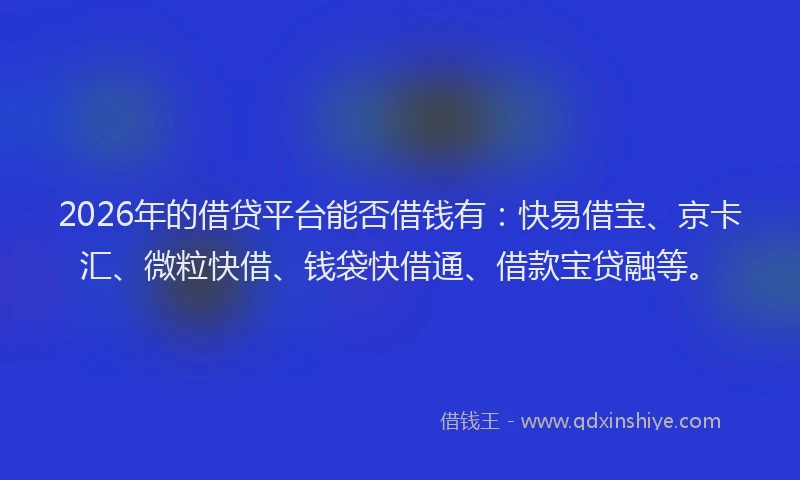 2026年的借贷平台能否借钱有:快易借宝、京卡汇、微粒快借、钱袋快借通、借款宝贷融等。