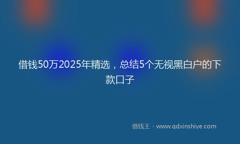 借钱50万2025年精选，总结5个无视黑白户的下款口子