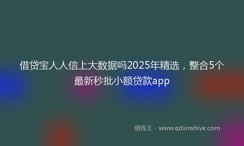 借贷宝人人信上大数据吗2025年精选，整合5个最新秒批小额贷款app