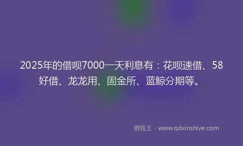 2025年的借呗7000一天利息有:花呗速借、58好借、龙龙用、固金所、蓝鲸分期等。