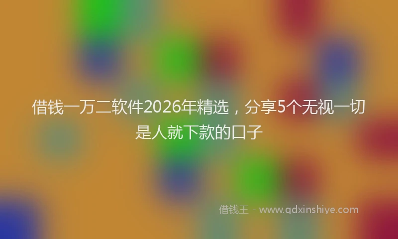 借钱一万二软件2026年精选，分享5个无视一切是人就下款的口子