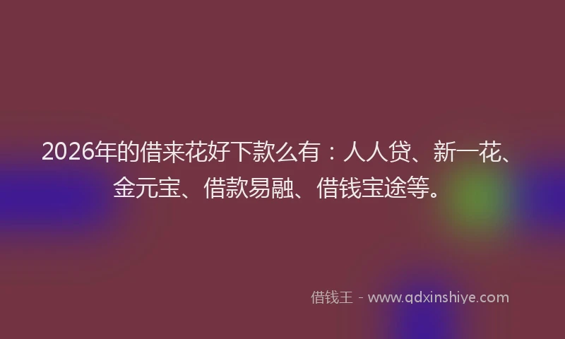 2026年的借来花好下款么有：人人贷、新一花、金元宝、借款易融、借钱宝途等。